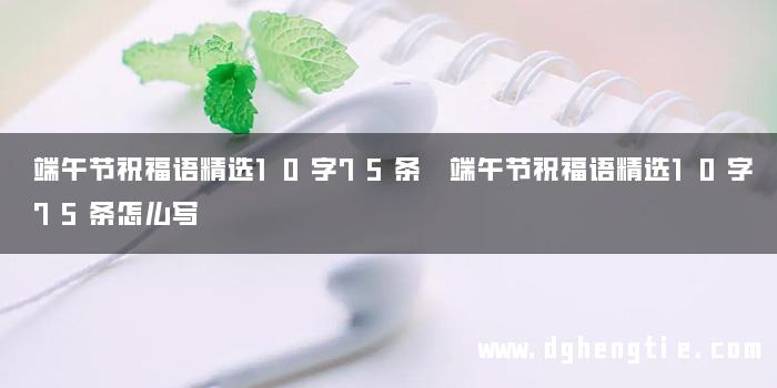 端午节祝福语精选10字75条 端午节祝福语精选10字75条怎么写